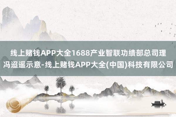 线上赌钱APP大全　　1688产业智联功绩部总司理冯迢遥示意