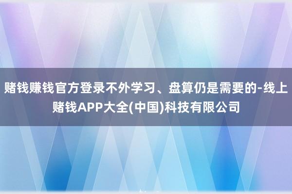 赌钱赚钱官方登录不外学习、盘算仍是需要的-线上赌钱APP大全
