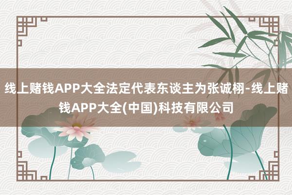 线上赌钱APP大全法定代表东谈主为张诚栩-线上赌钱APP大全