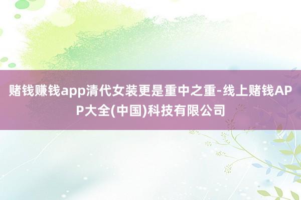 赌钱赚钱app清代女装更是重中之重-线上赌钱APP大全(中国)科技有限公司