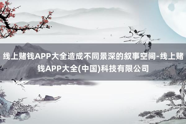 线上赌钱APP大全造成不同景深的叙事空间-线上赌钱APP大全(中国)科技有限公司
