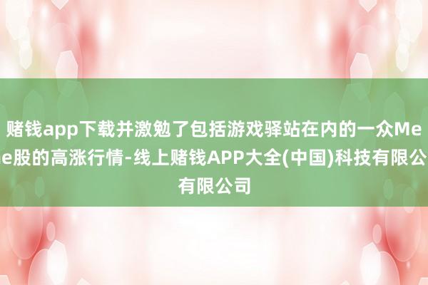 赌钱app下载并激勉了包括游戏驿站在内的一众Meme股的高涨行情-线上赌钱APP大全(中国)科技有限公司