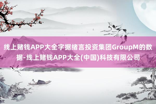 线上赌钱APP大全字据绪言投资集团GroupM的数据-线上赌