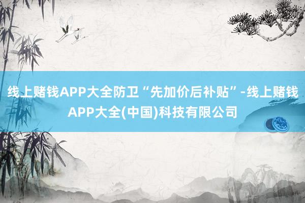 线上赌钱APP大全防卫“先加价后补贴”-线上赌钱APP大全(中国)科技有限公司