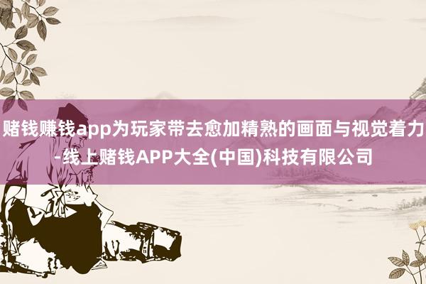 赌钱赚钱app为玩家带去愈加精熟的画面与视觉着力-线上赌钱A