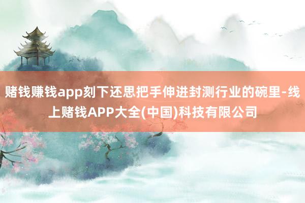 赌钱赚钱app刻下还思把手伸进封测行业的碗里-线上赌钱APP
