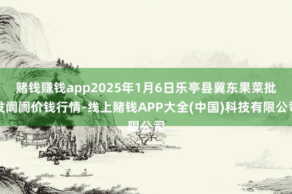 赌钱赚钱app2025年1月6日乐亭县冀东果菜批发阛阓价钱行情-线上赌钱APP大全(中国)科技有限公司