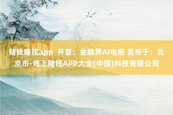 赌钱赚钱app  开首：金融界AI电报 发布于：北京市-线上