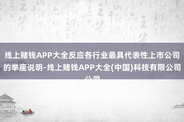 线上赌钱APP大全反应各行业最具代表性上市公司的举座说明-线
