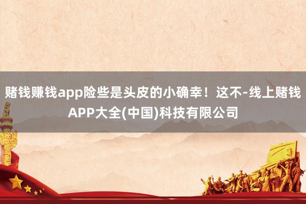 赌钱赚钱app险些是头皮的小确幸！这不-线上赌钱APP大全(