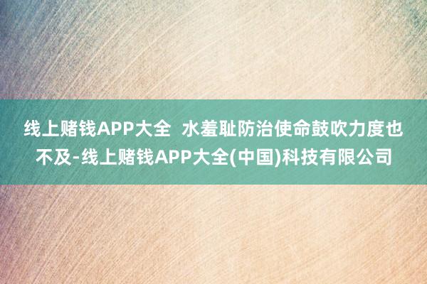 线上赌钱APP大全  　　水羞耻防治使命鼓吹力度也不及-线上