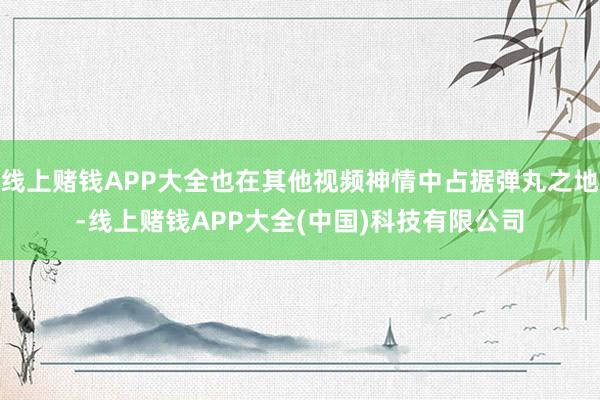 线上赌钱APP大全也在其他视频神情中占据弹丸之地-线上赌钱A