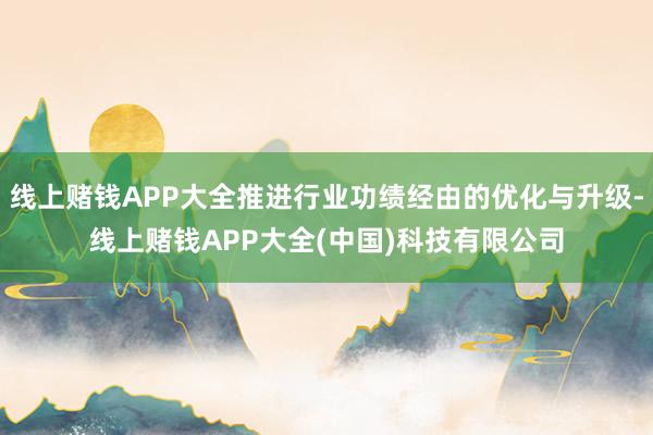 线上赌钱APP大全推进行业功绩经由的优化与升级-线上赌钱AP